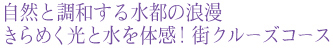 自然と調和する水都の浪漫 きめらく光と水を体感！街クルーズコース