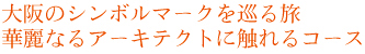 大阪のシンボルマークを巡る旅 華麗なるアーキテクトに触れるコース
