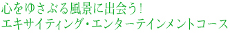 心をゆさぶる風景に出会う!エキサイティング・エンターテインメントコース